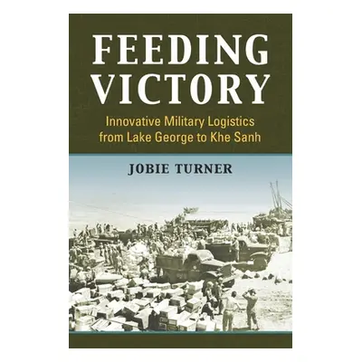 "Feeding Victory: Innovative Military Logistics from Lake George to Khe Sanh" - "" ("Turner Jobi