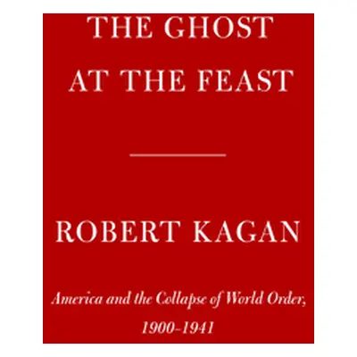 "The Ghost at the Feast: America and the Collapse of World Order, 1900-1941" - "" ("Kagan Robert