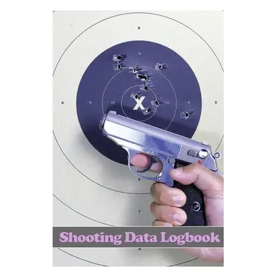 "Shooting Data Logbook: Keep Record Date, Time, Location, Firearm, Scope Type, Ammunition, Dista