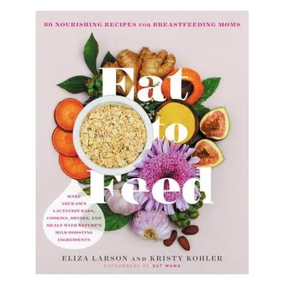 "Eat to Feed: 80 Nourishing Recipes for Breastfeeding Moms" - "" ("Larson Eliza")(Paperback)