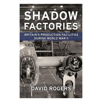 "Shadow Factories: Britain's Production Facilities and the Second World War" - "" ("Rogers David