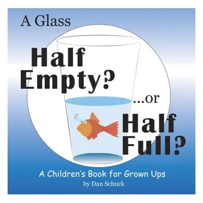 "A Glass Half Empty? ...or Half Full?: A Children's Book for Grown Ups" - "" ("Dan Schuck")(Pevn