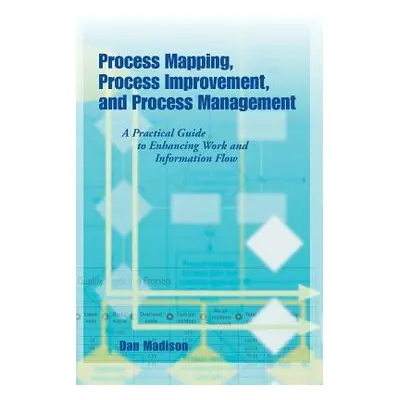 "Process Mapping, Process Improvement and Process Management: A Practical Guide to Enhancing Wor