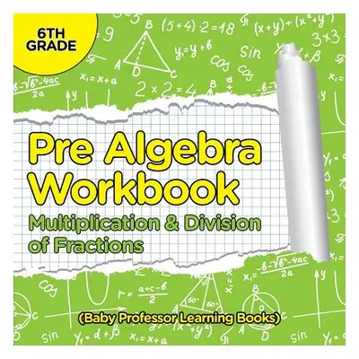 "Pre Algebra Workbook 6th Grade: Multiplication & Division of Fractions (Baby Professor Learning