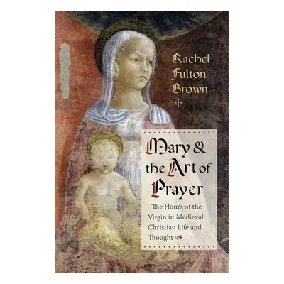 "Mary and the Art of Prayer: The Hours of the Virgin in Medieval Christian Life and Thought" - "