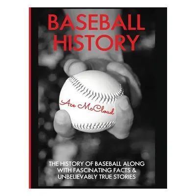 "Baseball History: The History of Baseball Along With Fascinating Facts & Unbelievably True Stor