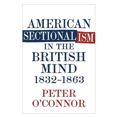 "American Sectionalism in the British Mind, 1832-1863" - "" ("O'Connor Peter")(Pevná vazba)