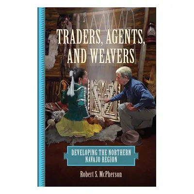 "Traders, Agents, and Weavers: Developing the Northern Navajo Region" - "" ("McPherson Robert S.