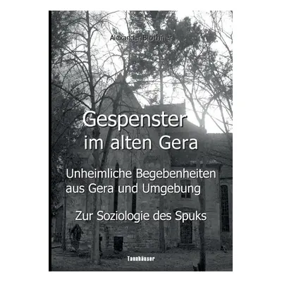 "Gespenster im alten Gera - Unheimliche Begebenheiten aus Gera und Umgebung: Nebst wissenschaftl