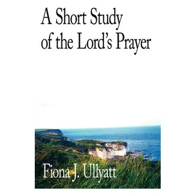 "A Short Study of the Lord's Prayer" - "" ("Ullyatt Fiona J.")(Paperback)