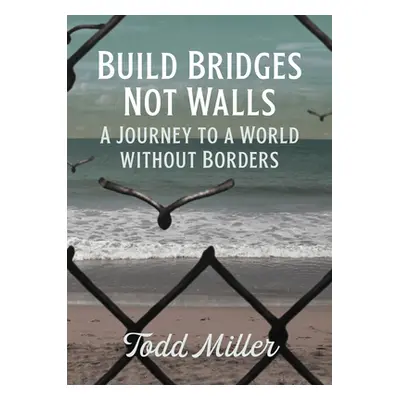 "Build Bridges, Not Walls: A Journey to a World Without Borders" - "" ("Miller Todd")(Paperback)