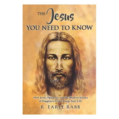 "The Jesus You Need To Know: How Jesus, Epicurus, and the Modern Science of Happiness Can Change