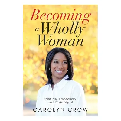 "Becoming a Wholly Woman: Spiritually, Emotionally, and Physically Fit" - "" ("Crow Carolyn")(Pa