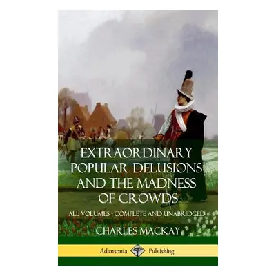 "Extraordinary Popular Delusions and The Madness of Crowds: All Volumes, Complete and Unabridged