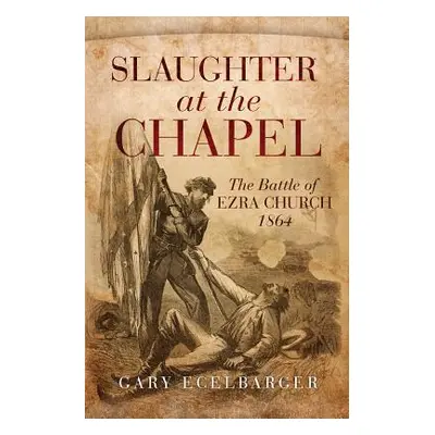 "Slaughter at the Chapel: The Battle of Ezra Church, 1864" - "" ("Ecelbarger Gary")(Pevná vazba)