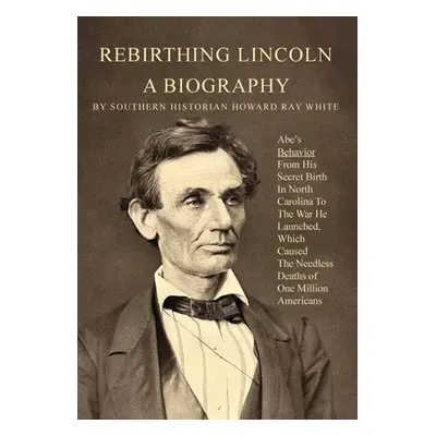 "Rebirthing Lincoln, a Biography: Abe's Behavior From His Secret Birth In North Carolina To The 