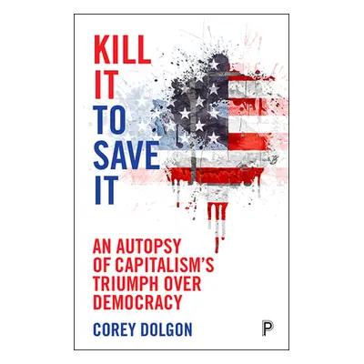 "Kill It to Save It: An Autopsy of Capitalism's Triumph Over Democracy" - "" ("Dolgon Corey")(Pa