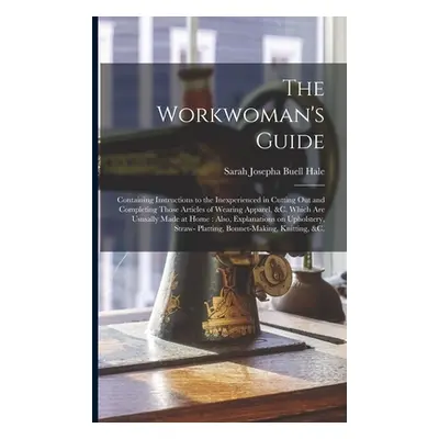 "The Workwoman's Guide: Containing Instructions to the Inexperienced in Cutting out and Completi