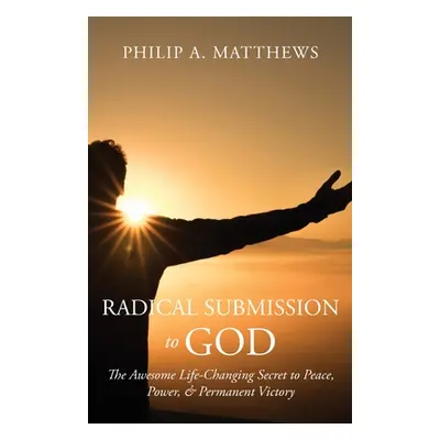 "Radical Submission to God: The Awesome Life-Changing Secret to Peace, Power, & Permanent Victor