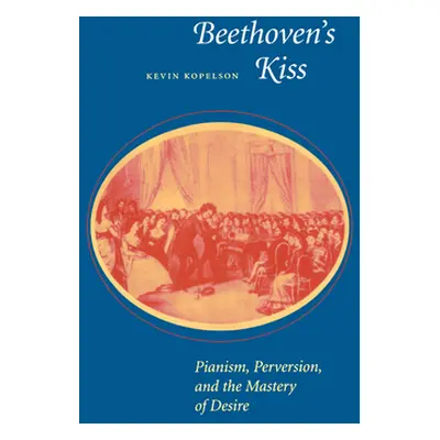 "Beethoven's Kiss: Pianism, Perversion, and the Mastery of Desire" - "" ("Kopelson Kevin")(Paper