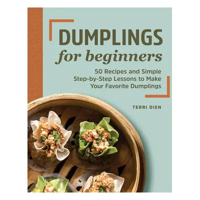 "Dumplings for Beginners: 50 Recipes and Simple Step-By-Step Lessons to Make Your Favorite Dumpl