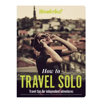 "How to Travel Solo: Holiday Tips for Independent Adventurers" - "" ("Wanderlust")(Paperback)