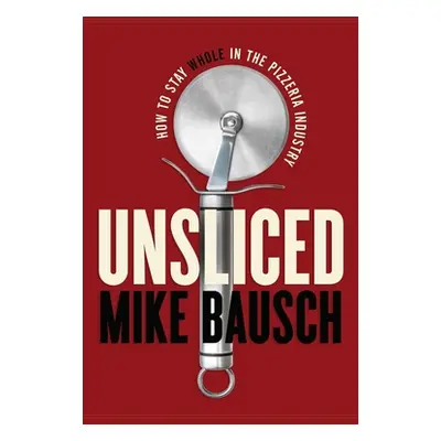 "Unsliced: How to Stay Whole in the Pizzeria Industry" - "" ("Bausch Mike")(Paperback)