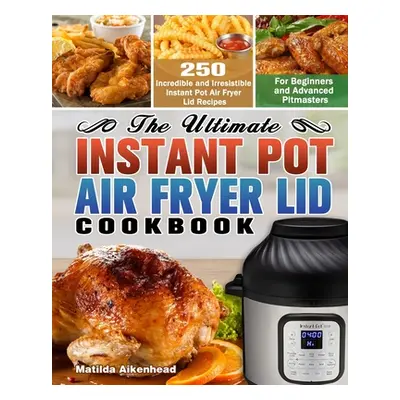 "The Ultimate Instant Pot Air Fryer Lid Cookbook: 250 Incredible and Irresistible Instant Pot Ai