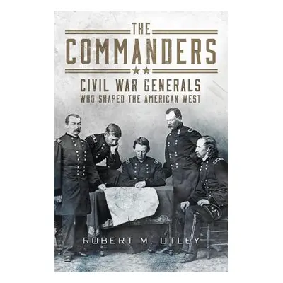 "The Commanders: Civil War Generals Who Shaped the American West" - "" ("Utley Robert M.")(Pevná