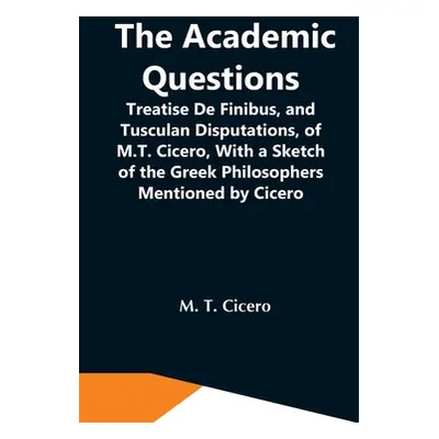 "The Academic Questions; Treatise De Finibus, And Tusculan Disputations, Of M.T. Cicero, With A 