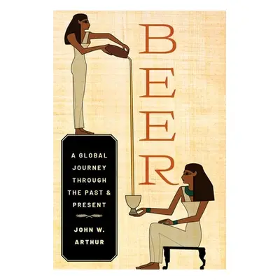 "Beer: A Global Journey Through the Past and Present" - "" ("Arthur John W.")(Pevná vazba)