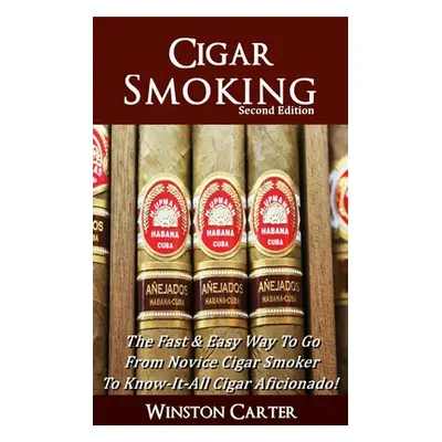 "Cigar Smoking: The Fast & Easy Way To Go From Novice Cigar Smoker To Know-It-All Cigar Aficiona