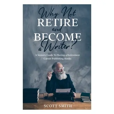 "Why Not Retire and Become a Writer?: A Seniors Guide to Having a Retirement Career Publishing B