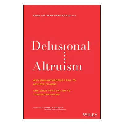 "Delusional Altruism: Why Philanthropists Fail to Achieve Change and What They Can Do to Transfo