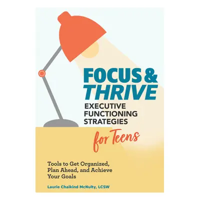 "Focus and Thrive: Executive Functioning Strategies for Teens: Tools to Get Organized, Plan Ahea