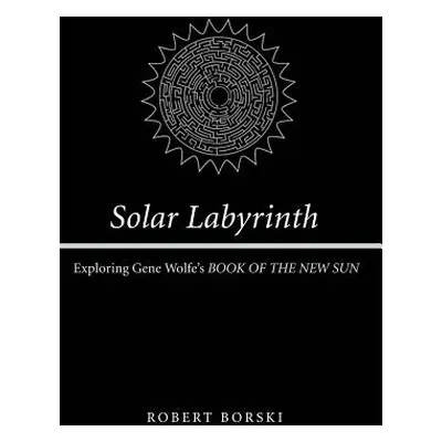 "Solar Labyrinth: Exploring Gene Wolfe's Book of the New Sun" - "" ("Borski Robert")(Pevná vazba