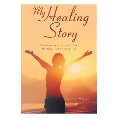 "My Healing Story: An Inspiring Story of Hope, Healing, and Restoration" - "" ("Wegner Darlene J