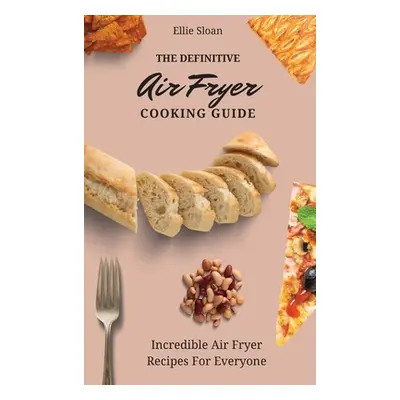 "The Definitive Air Fryer Cooking Guide: Incredible Air Fryer Recipes For Everyone" - "" ("Sloan