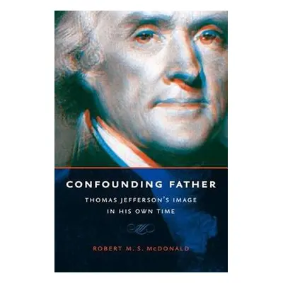 "Confounding Father: Thomas Jefferson's Image in His Own Time" - "" ("McDonald Robert M. S.")(Pa