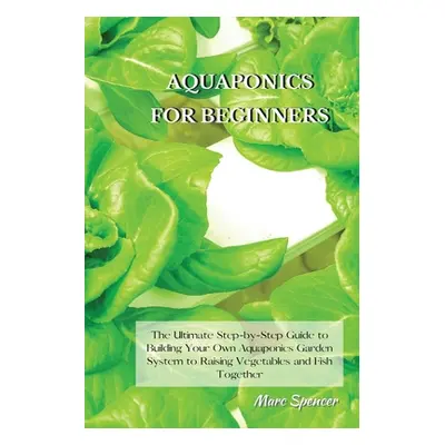 "Aquaponics for Beginners: The Ultimate Step-by-Step Guide to Building Your Own Aquaponics Garde