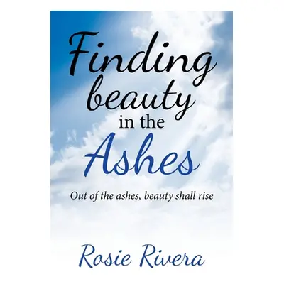 "Finding Beauty in the Ashes: Out of the Ashes, Beauty Shall Rise" - "" ("Rivera Rosie")(Paperba