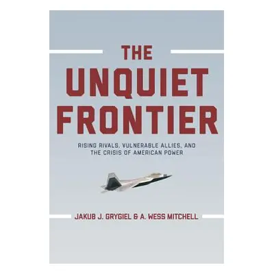 "The Unquiet Frontier: Rising Rivals, Vulnerable Allies, and the Crisis of American Power /]cjak