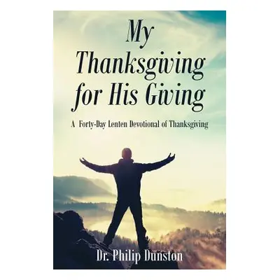 "My Thanksgiving for His Giving: A Forty-Day Lenten Devotional of Thanksgiving" - "" ("Dunston P