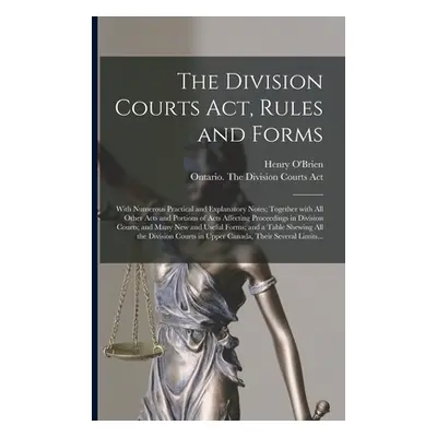 "The Division Courts Act, Rules and Forms [microform]: With Numerous Practical and Explanatory N