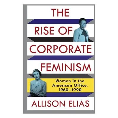 "The Rise of Corporate Feminism: Women in the American Office, 1960-1990" - "" ("Elias Allison")