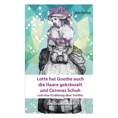 "Lotte hat Goethe auch die Haare gekruselt und Coronas Schuh: und eine Erzhlung ber Schiller" - 