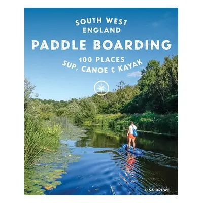 "Paddle Boarding South West England: 100 Places to Sup, Canoe & Kayak in Cornwall, Devon, Dorset