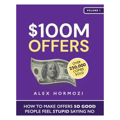 "$100M Offers: How To Make Offers So Good People Feel Stupid Saying No" - "" ("Hormozi Alex")(Pa