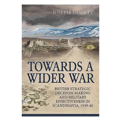 "Towards a Wider War: British Strategic Decision-Making and Military Effectiveness in Scandinavi