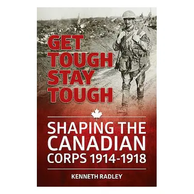 "Get Tough Stay Tough" - "Shaping the Canadian Corps 1914-1918" ("Radley Kenneth")(Paperback / s